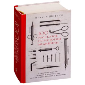 100 рассказов из истории медицины. Величайшие открытия, подвиги и преступления во имя вашего здоровья и долголетия. Михаил Шифрин фото