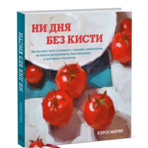 «Ни дня без кисти. Как рисовать часто и понемногу, сохранять свежий взгляд, не бояться экспериментов, быть уверенным и свободным в творчестве» Кэрол Марин фото